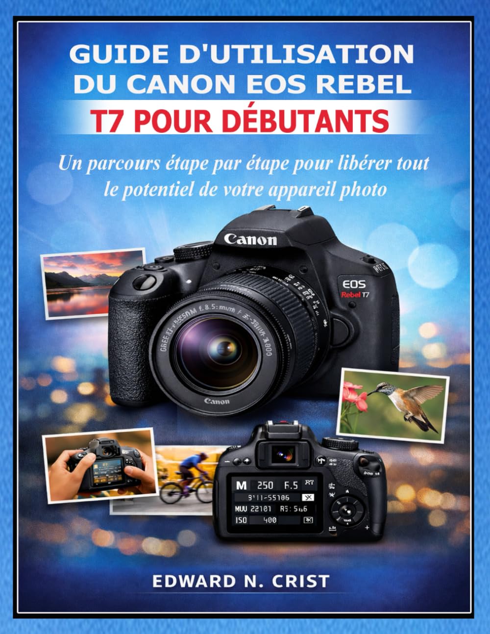 GUIDE D'UTILISATION DU CANON EOS REBEL T7 POUR DÉBUTANTS: Un parcours étape par étape pour libérer tout le potentiel de votre appareil photo (Edward N. Crist User Guide (Translations))