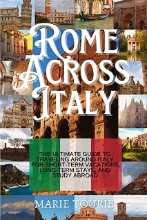 Rome Across Italy: The Ultimate Guide to Traveling around Italy for Short-term Vacations, Long-term Stays, and Study Abroad
