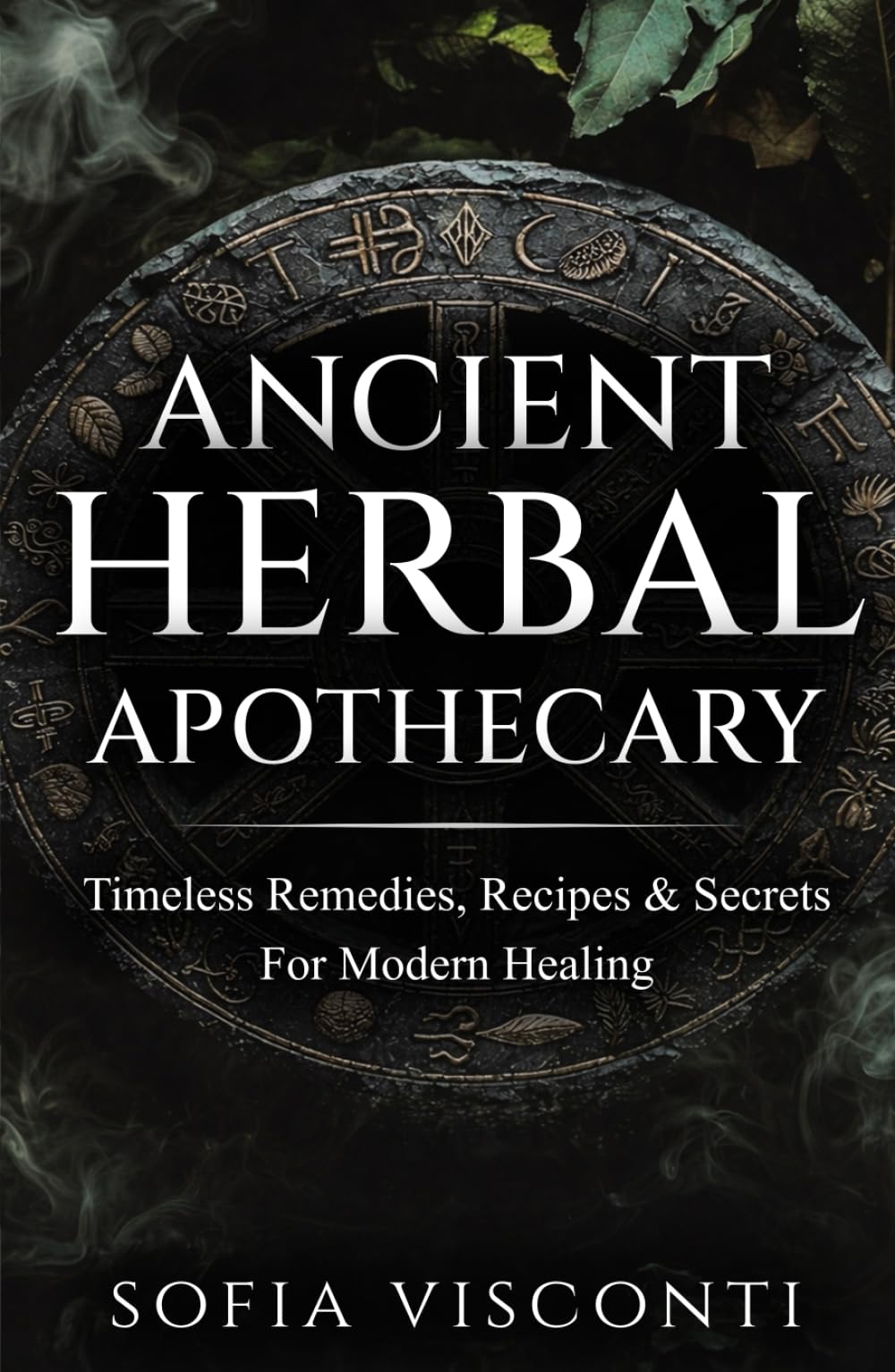 Ancient Herbal Apothecary: Timeless Remedies, Recipes & Secrets For Modern Healing