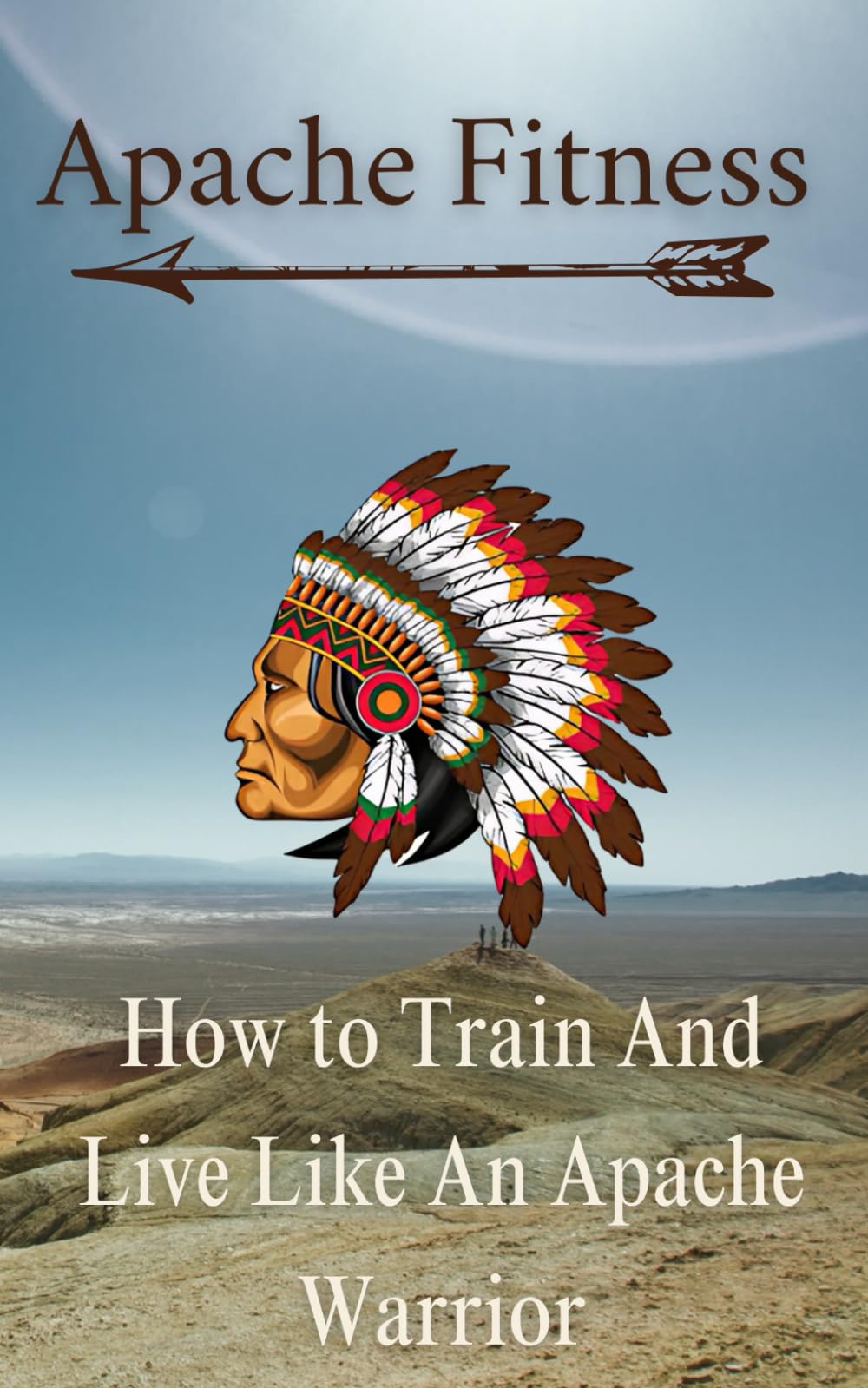Apache Fitness: How to train and live like an Apache Warrior: History of the Apache and their diet, training methods, and mindset. (The Way of the ... Philosophy of History’s Greatest Fighters)