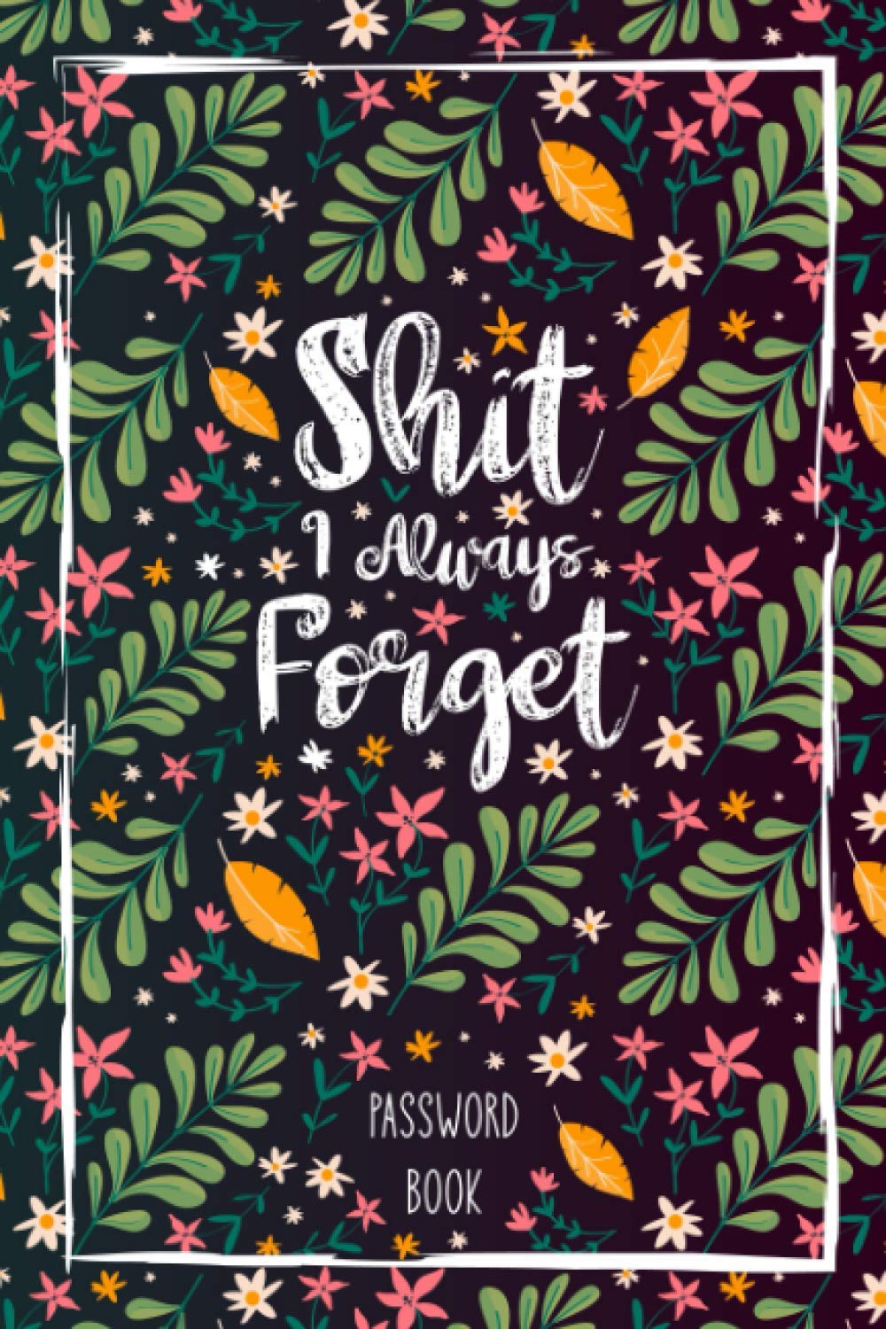 Shit I Always Forget: Password Book for Internet Address and Password Keeper and Organizer for Usernames, Logins, Emails and Web Addresses. Perfect for Home and Office (Alphabetically sorted)