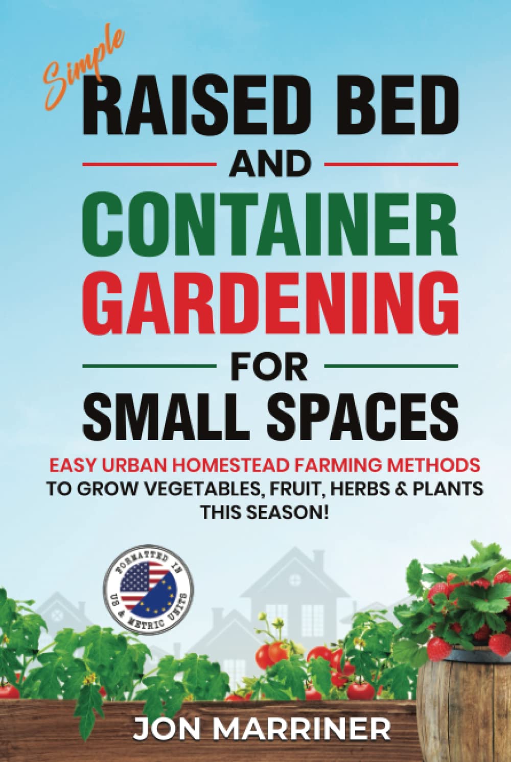 Simple Raised Bed and Container Gardening for Small Spaces: Easy Urban Homestead Farming Methods to Grow Vegetables, Fruit, Herbs & Plants this Season!