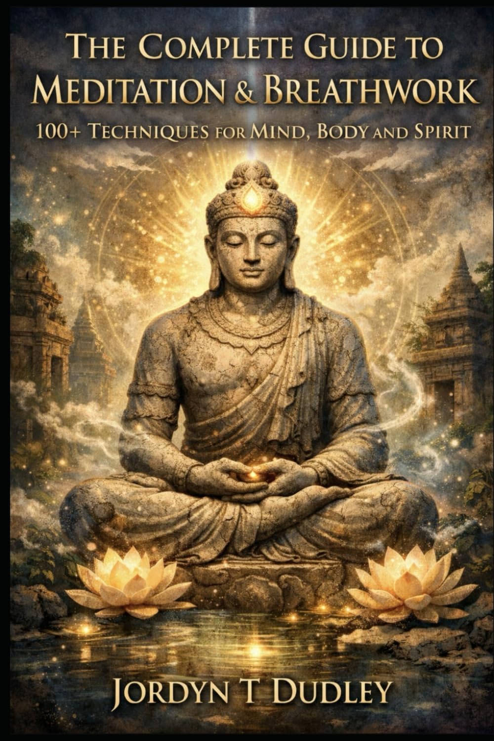 THE COMPLETE GUIDE TO MEDITATION & BREATHWORK 100+ TECHNIQUES FOR MIND, BODY AND SPIRIT