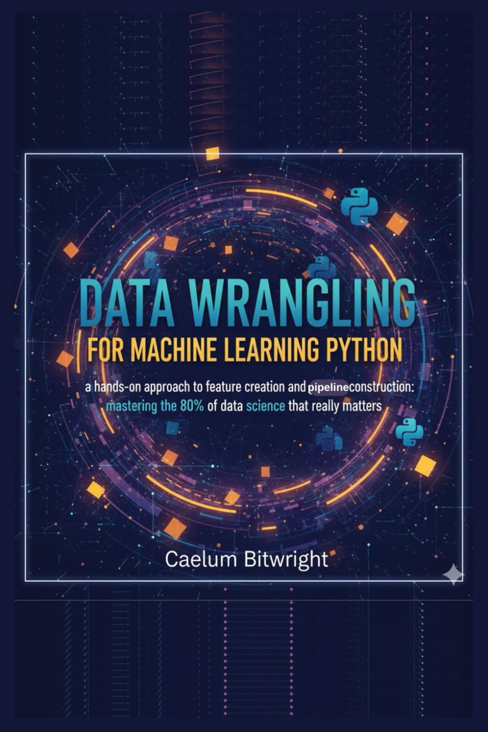 Data Wrangling for Machine Learning Python: A Hands-On Approach to Feature Creation and Pipeline Construction: Mastering the 80% of Data Science That Really Matters (The Caelum Protocol)