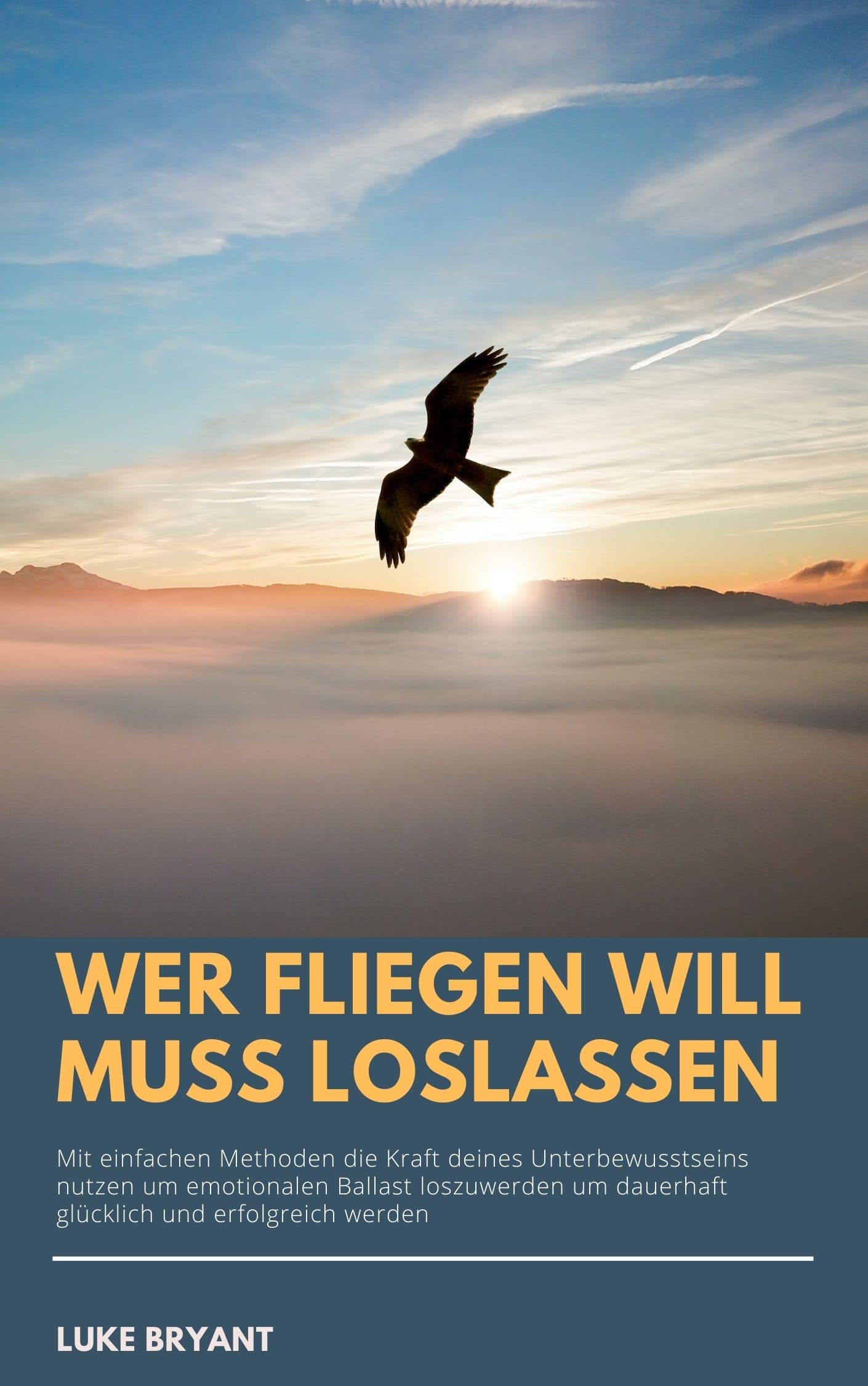 Wer fliegen will muss loslassen: Mit einfachen Methoden die Kraft deines Unterbewusstseins nutzen um emotionalen Ballast loszuwerden und dauerhaft glücklich und erfolgreich werden (German Edition)