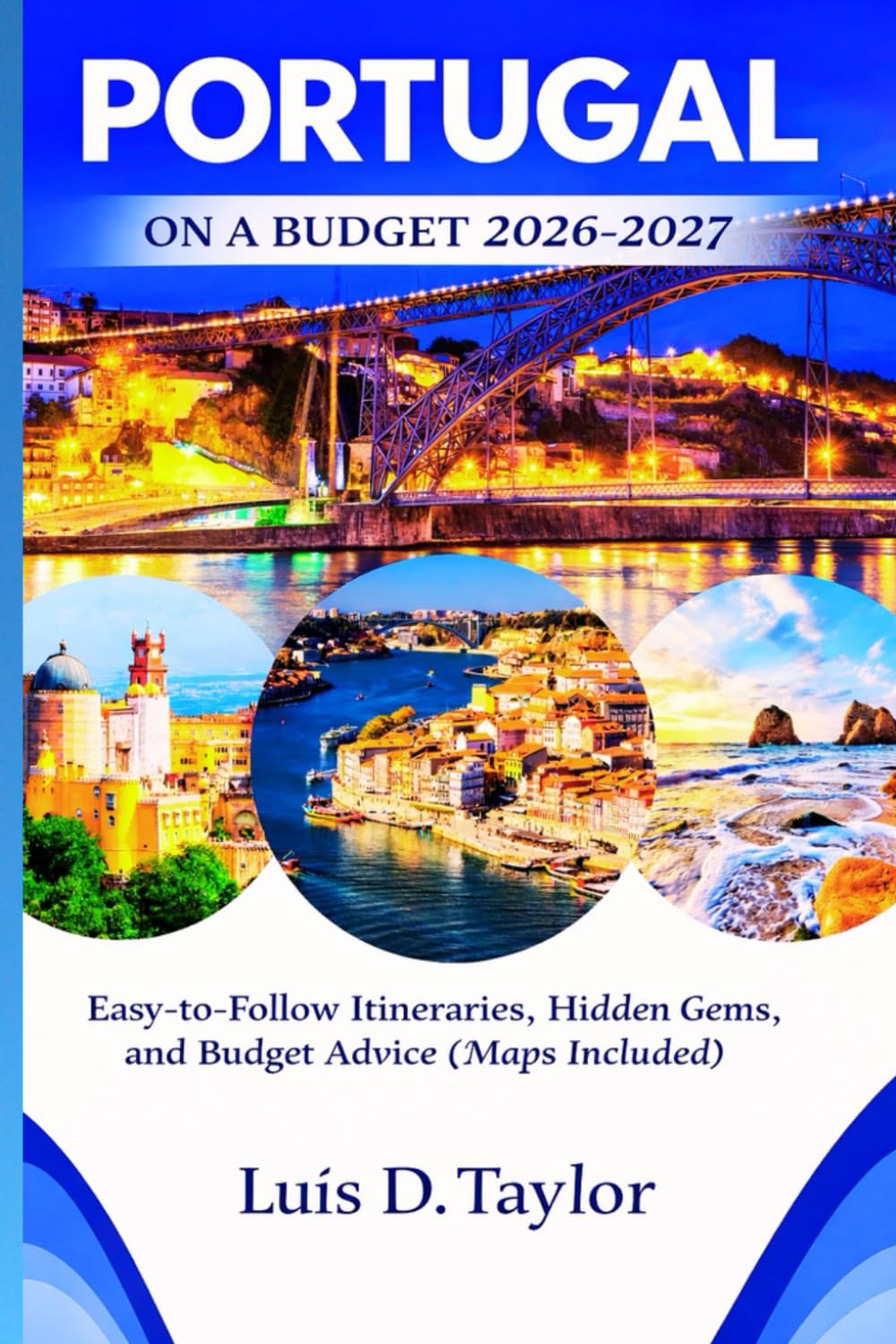 PORTUGAL ON A BUDGET 2026-2027: Easy-to-Follow Itineraries, Hidden Gems, and Budget Advice (Maps Included)