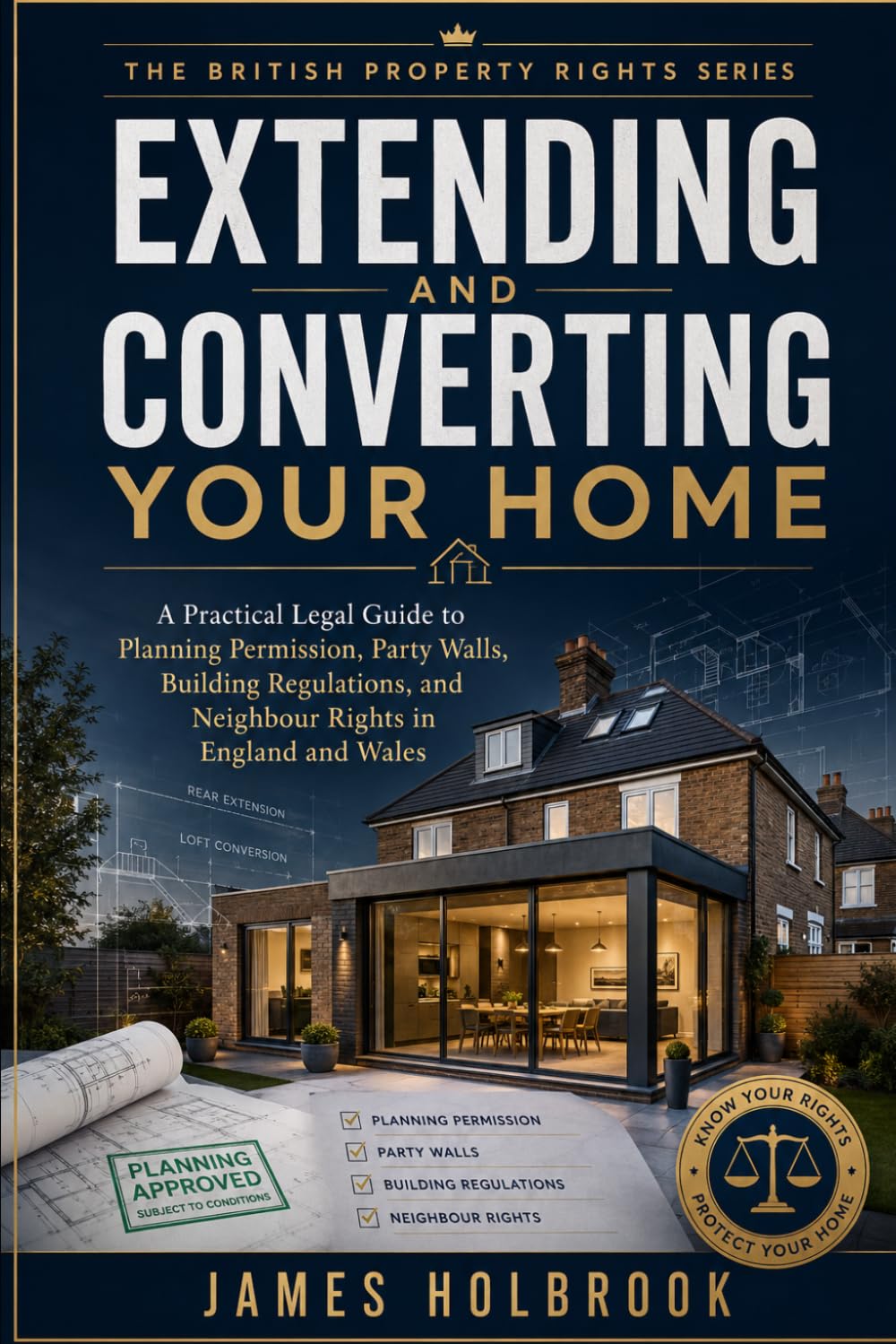 Extending and Converting Your Home: A Practical Legal Guide to Planning Permission, Party Walls, Building Regulations, and Neighbour Rights in England and Wales (THE BRITISH PROPERTY RIGHTS SERIES)