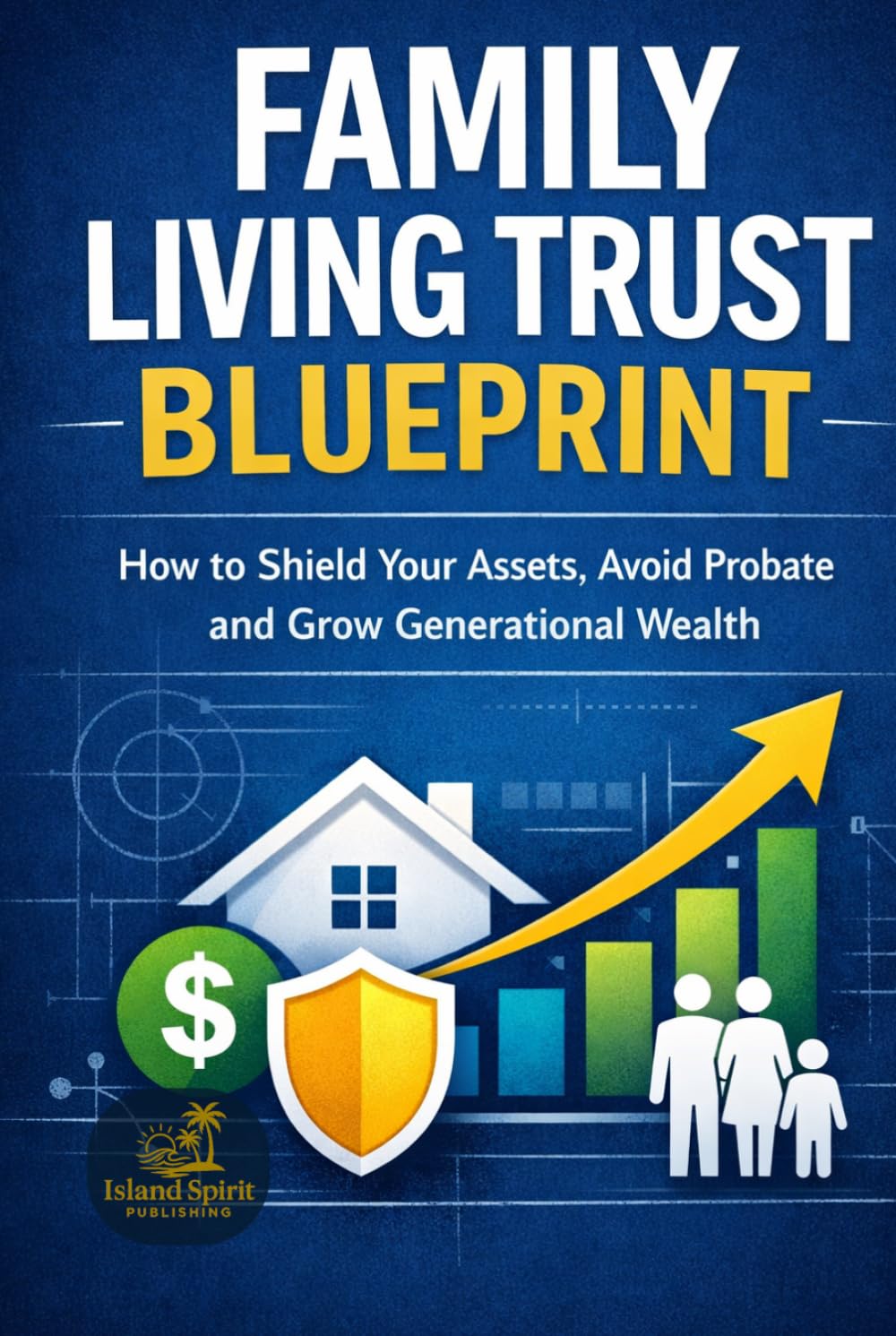 Family Living Trust Blueprint: How to Shield Your Assets, Avoid Probate and Grow Generational Wealth