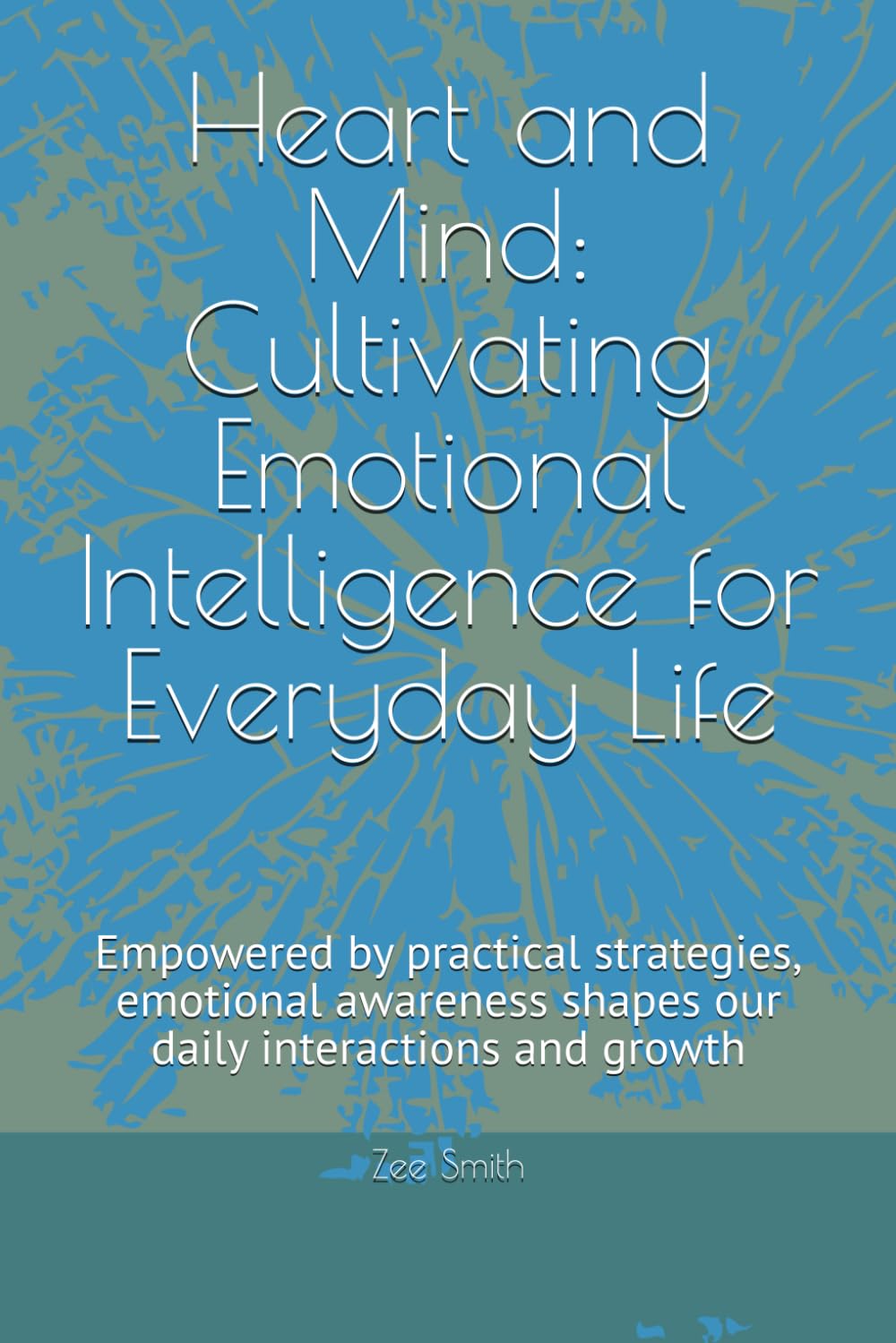 Heart and Mind: Cultivating Emotional Intelligence for Everyday Life: Empowered by practical strategies, emotional awareness shapes our daily interactions and growth