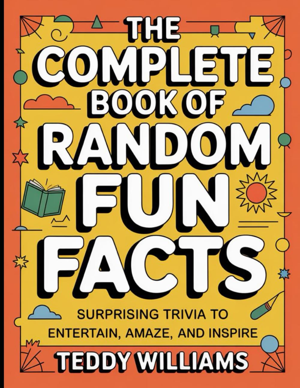 The Complete Book Of Random Fun Facts: Surprising Trivia To Entertain, Amaze, and Inspire