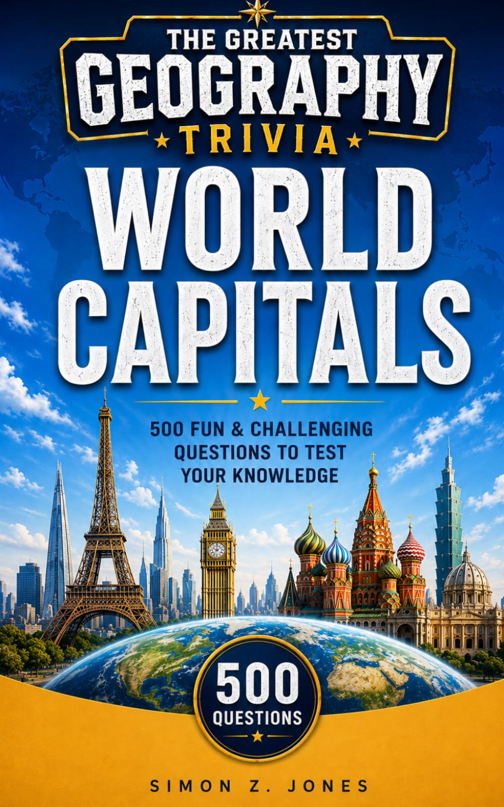 THE GREATEST GEOGRAPHY TRIVIA: WORLD CAPITALS EDITION: 500 Fun & Challenging Questions to Test Your Knowledge of Every Capital City on Earth