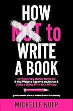 How NOT To Write A Book: 12 Things You Should Never Do If You Want to Become an Author & Make a Living With Your Writing (From Someone Who Has Written 12 Books in 12 Months) By Michelle Kulp