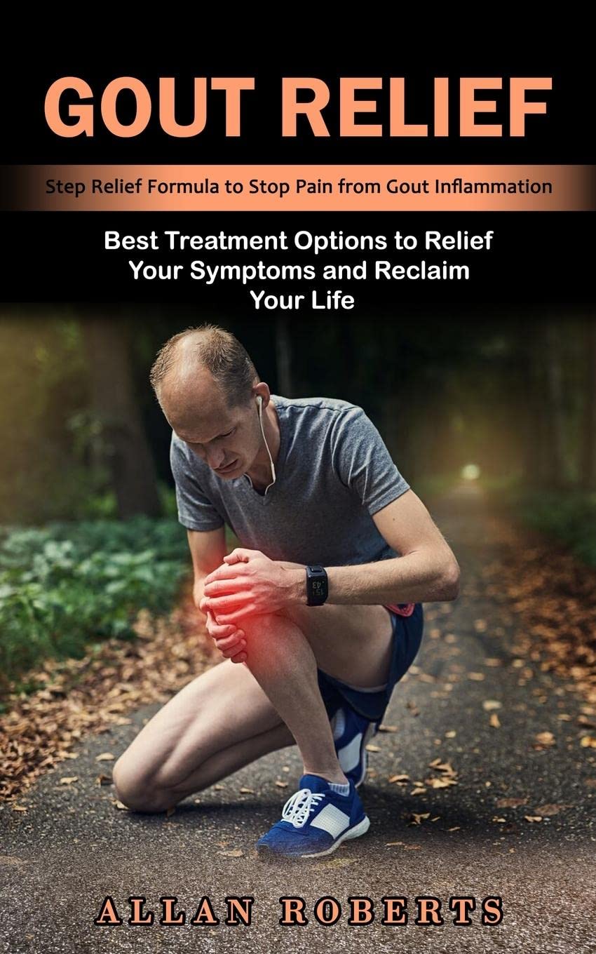 Gout Relief: Best Treatment Options to Relief Your Symptoms and Reclaim Your Life (Step Relief Formula to Stop Pain from Gout Inflammation)