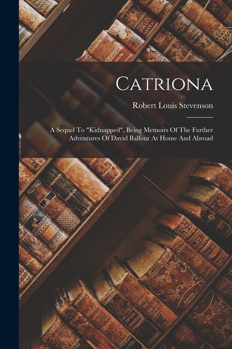 Catriona: A Sequel To "kidnapped", Being Memoirs Of The Further Adventures Of David Balfour At Home And Abroad