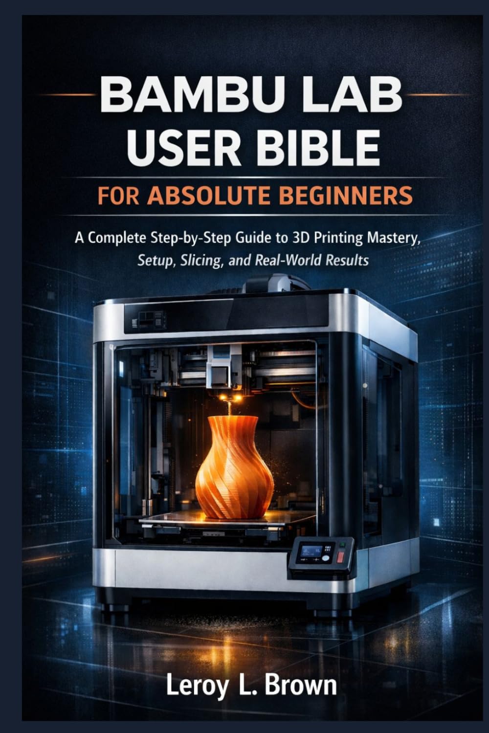 Bambu Lab user bible for absolute beginners.: A complete step-by-step guide to 3D printing, mastery, setup, slicing , and real world results.