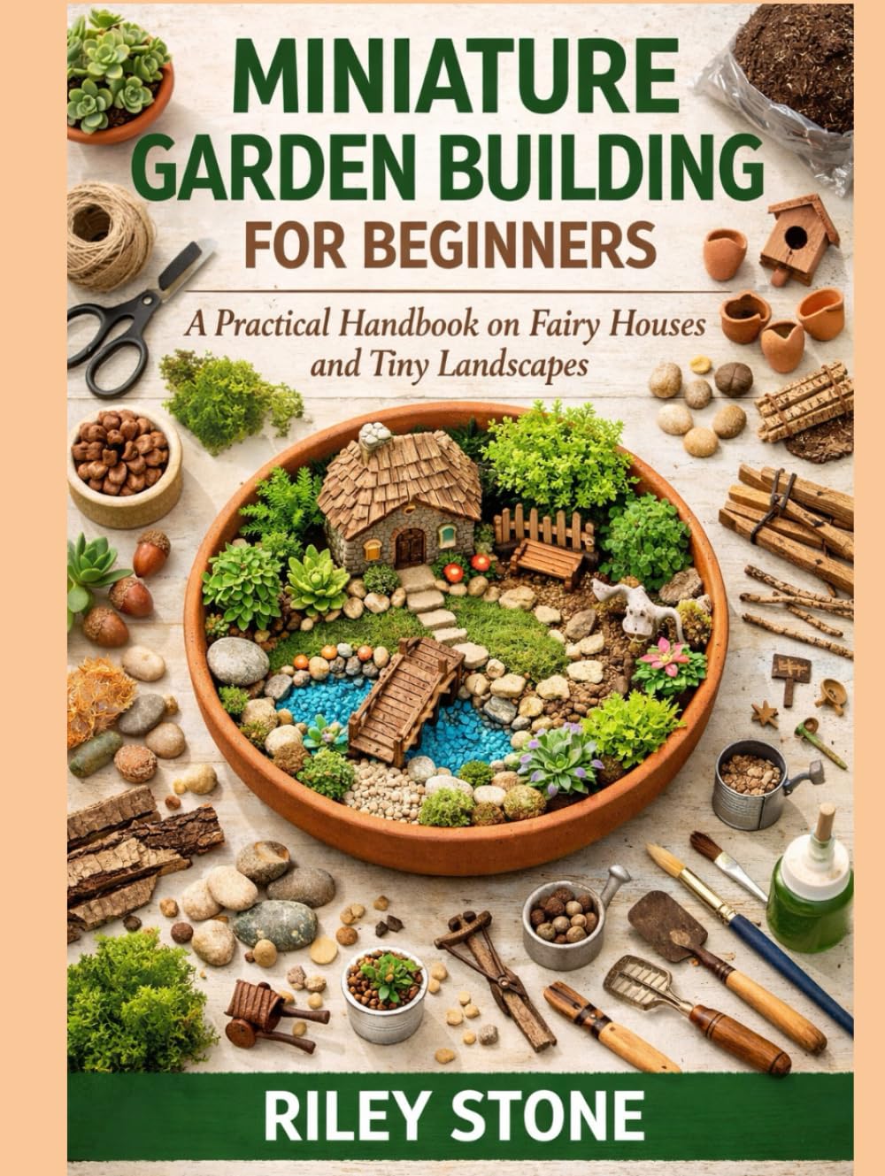 MINIATURE GARDEN BUILDING FOR BEGINNERS: A Practical Handbook on Fairy Houses and Tiny Landscapes
