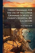 Greek Grammar, for the Use of the Lower Grammar School in Christ's Hospital [By G.a. Jacob]