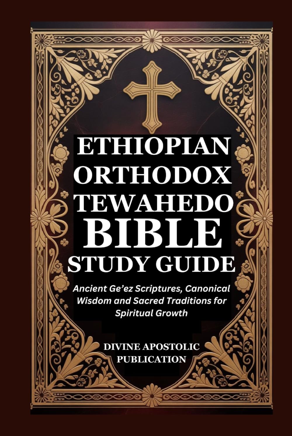 ETHIOPIAN ORTHODOX TEWAHEDO BIBLE STUDY GUIDE: Ancient Ge’ez Scriptures, Canonical Wisdom and Sacred Traditions for Spiritual Growth
