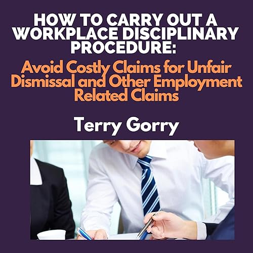How to Carry Out a Workplace Disciplinary Procedure: Avoid Costly Claims for Unfair Dismissal and Other Employment Related Claims