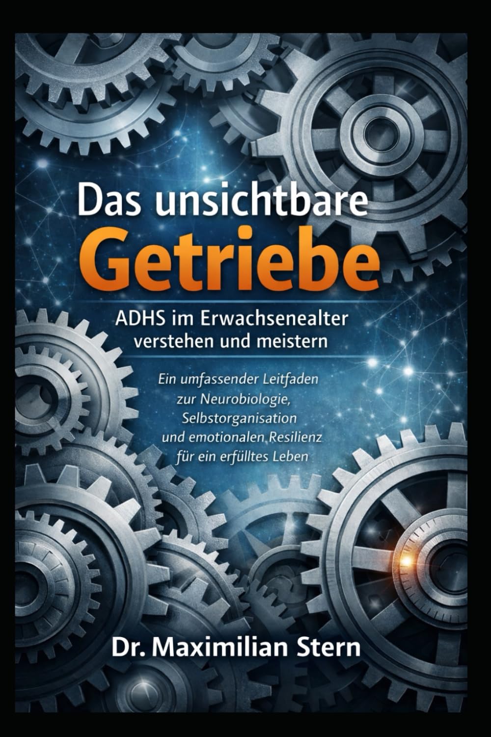 DAS UNSICHTBARE GETRIEBE: Ein umfassender Leitfaden zur Neurobiologie, Selbstorganisation und emotionalen Resilienz für ein erfülltes Leben