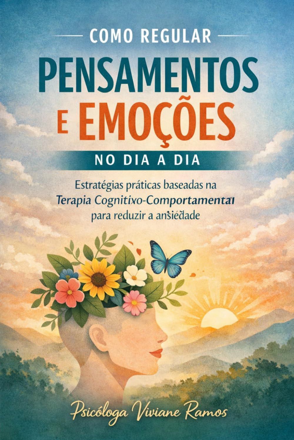COMO REGULAR PENSAMENTOS E EMOÇÕES NO DIA A DIA: Estratégias baseadas na Terapia Cognitivo-Comportamental para reduzir a ansiedade e recuperar o controle emocional