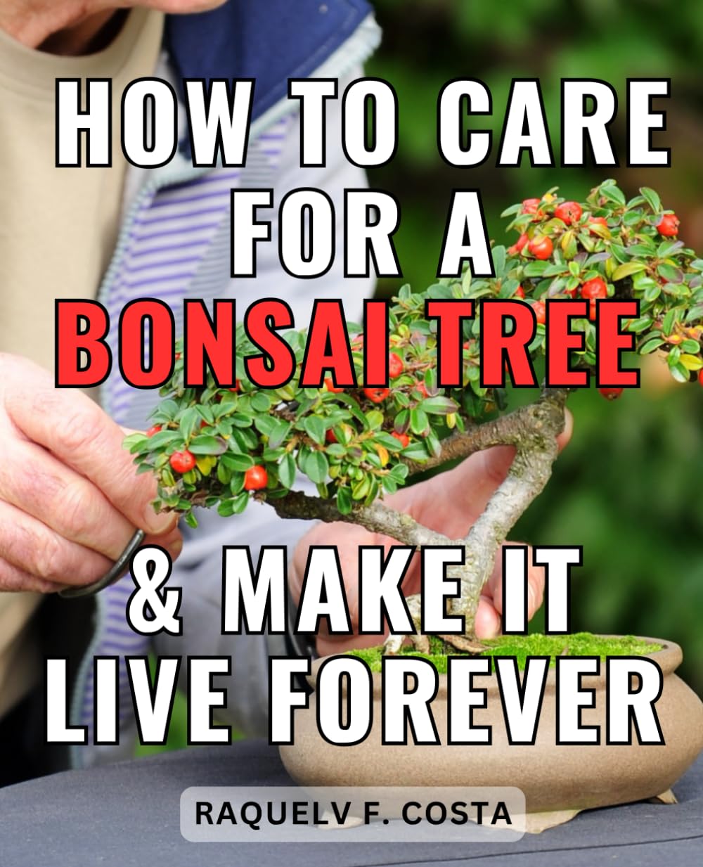 How To Care For A Bonsai Tree & Make It Live Forever: A Step-by-Step Guide to Cultivating and Caring for Bonsai Trees | Unlock the Art of Bonsai Cultivation and Master the Art of Tree Care