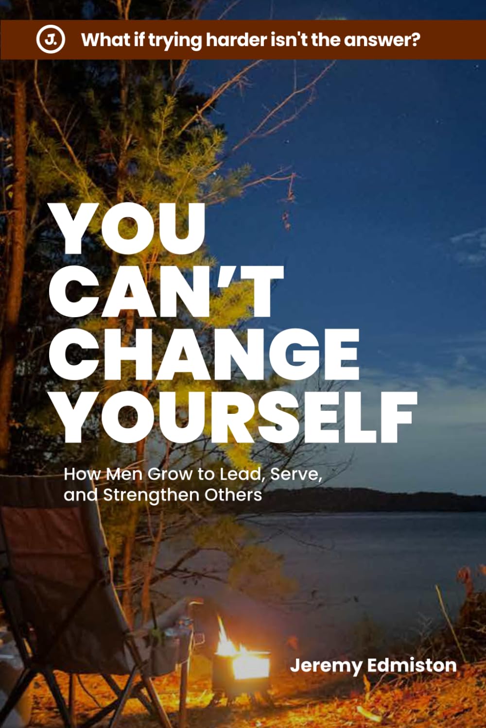 You Can't Change Yourself: How Men Grow to Lead, Serve, and Strengthen Others (HOME.)