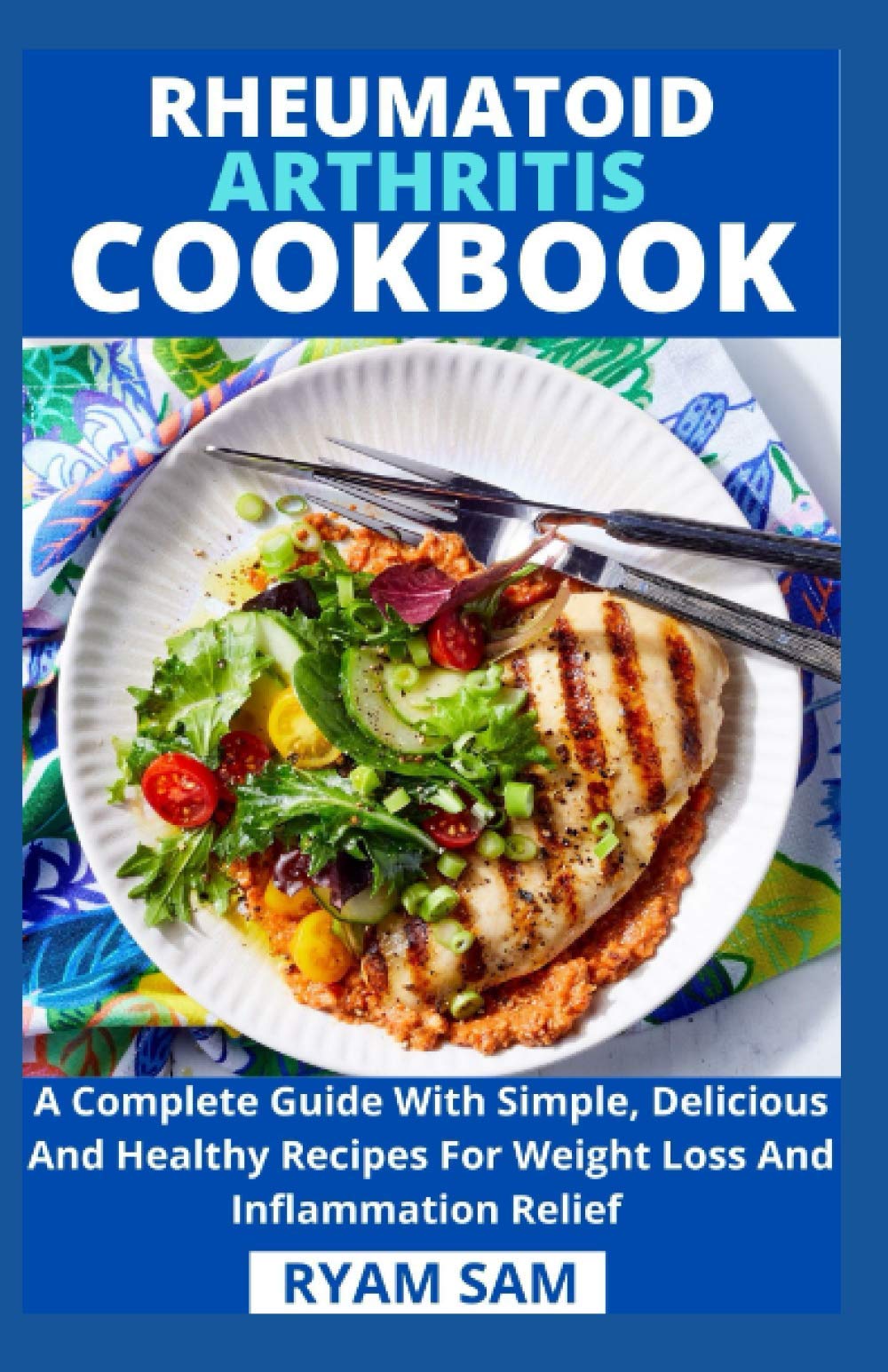 Rheumatoid Arthritis Cookbook: A Complete Guide With Simple, Delicious And Healthy Recipes For Weight Loss And Inflammation Relief
