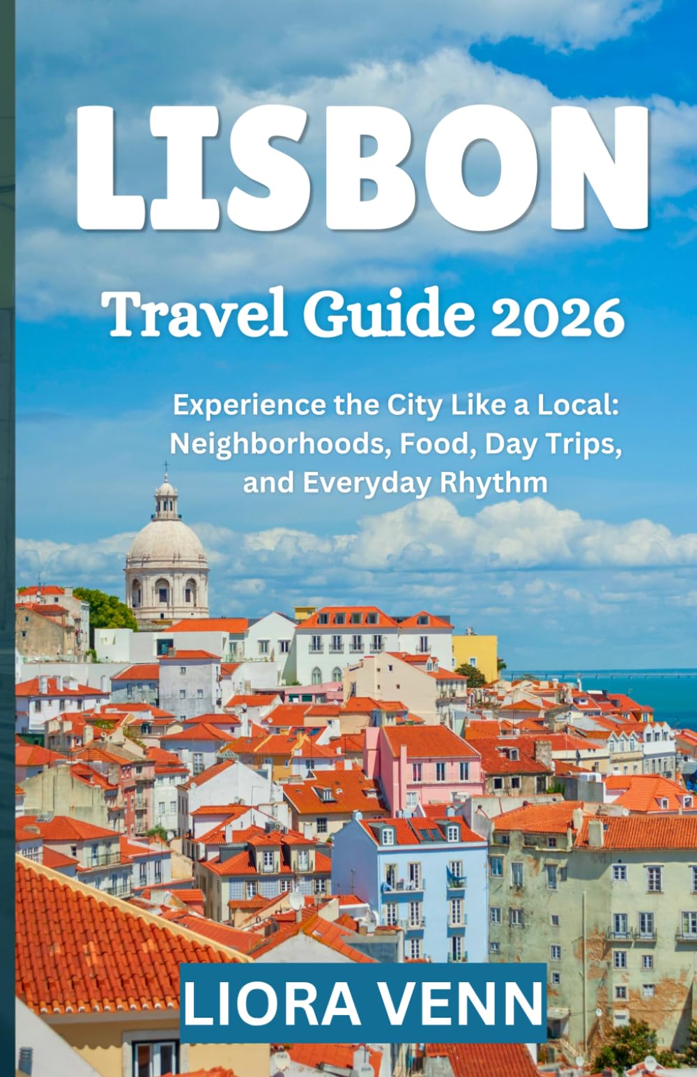 LISBON Travel Guide 2026: Experience the City Like a Local: Neighborhoods, Food, Day Trips, and Everyday Rhythm