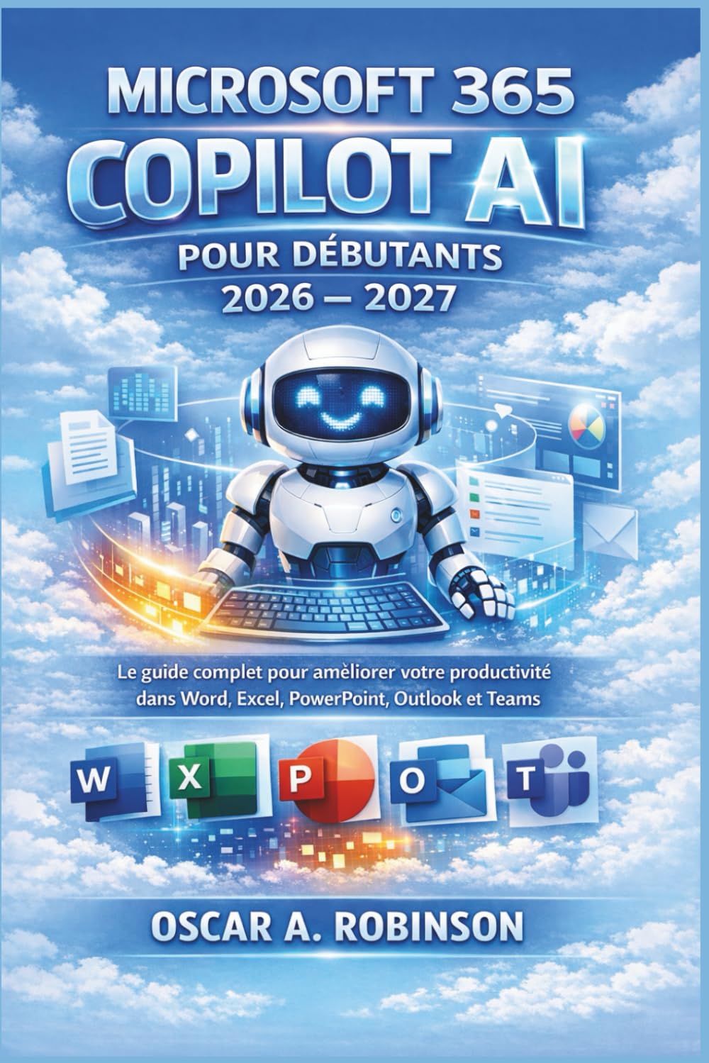Microsoft 365 Copilot Ai Pour Débutants 2026 – 2027: Le guide complet pour améliorer votre productivité dans Word, Excel, PowerPoint, Outlook et Teams