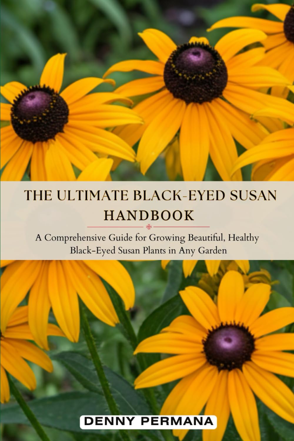 The Ultimate Black-Eyed Susan Handbook: A Comprehensive Guide for Growing Beautiful, Healthy Black-Eyed Susan Plants in Any Garden