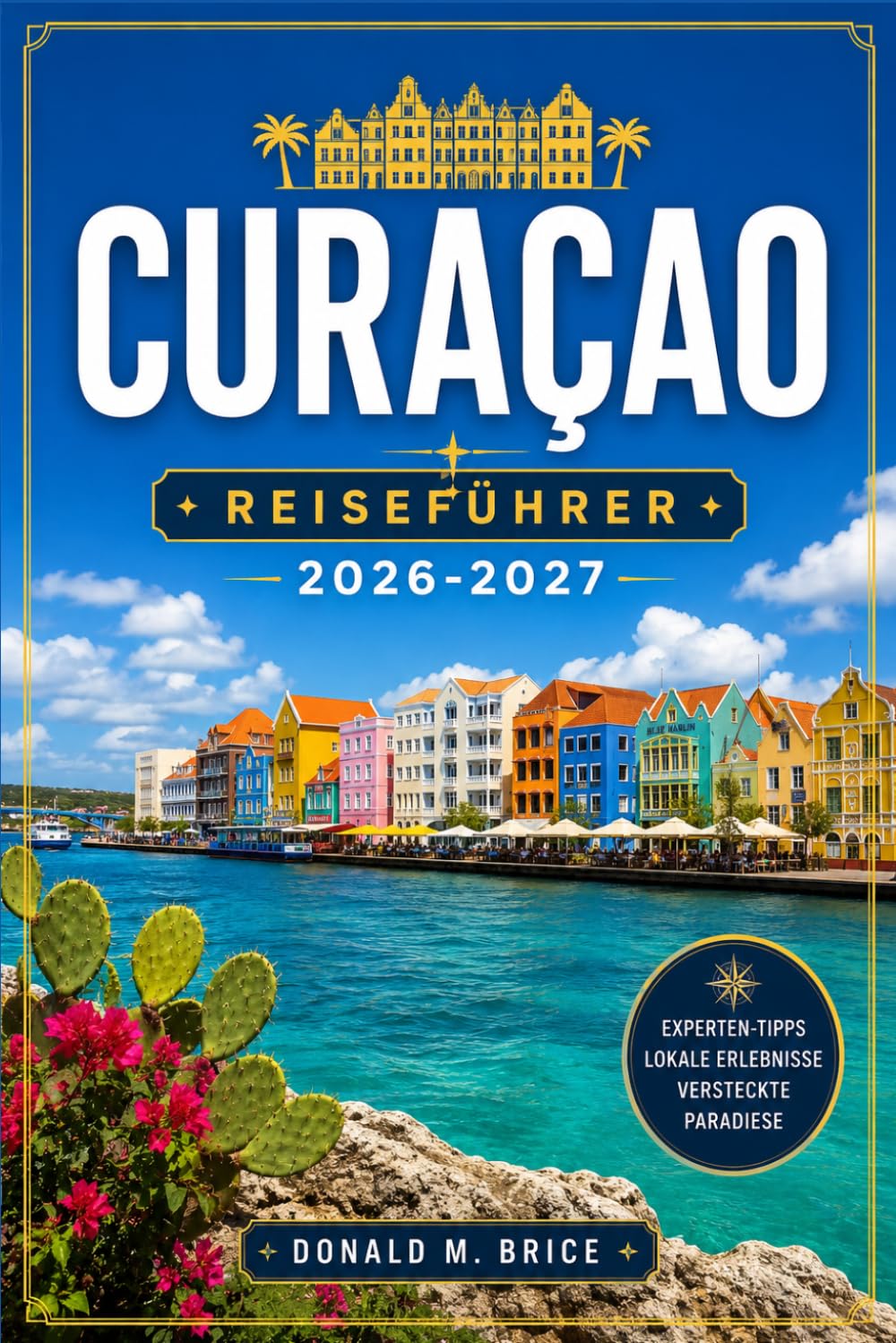 CURAÇAO REISEFÜHRER 2026-2027: Von Willemstad nach Westpunt mit saisonalen Reiserouten, Korallenriffen, versteckten Stränden und Küstendörfern. Routen.