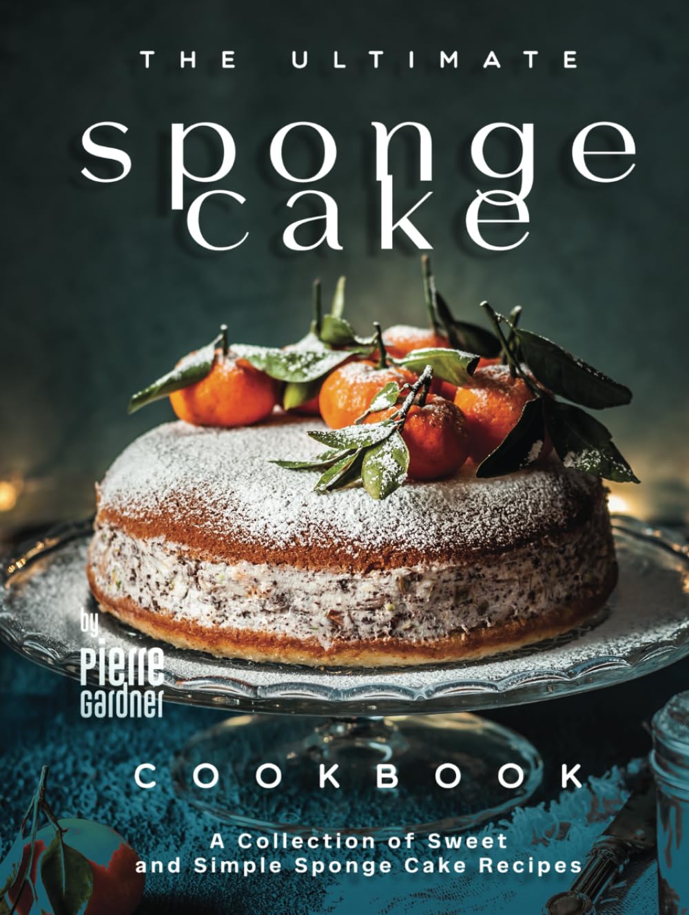 The Ultimate Sponge Cake Cookbook: A Collection of Sweet and Simple Sponge Cake Recipes