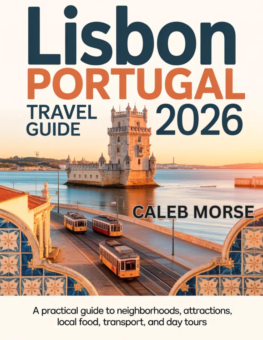 LISBON PORTUGAL TRAVEL GUIDE 2026: A Practical Guide to Neighborhoods, Attractions, Local Food, Transport, and Day Tours