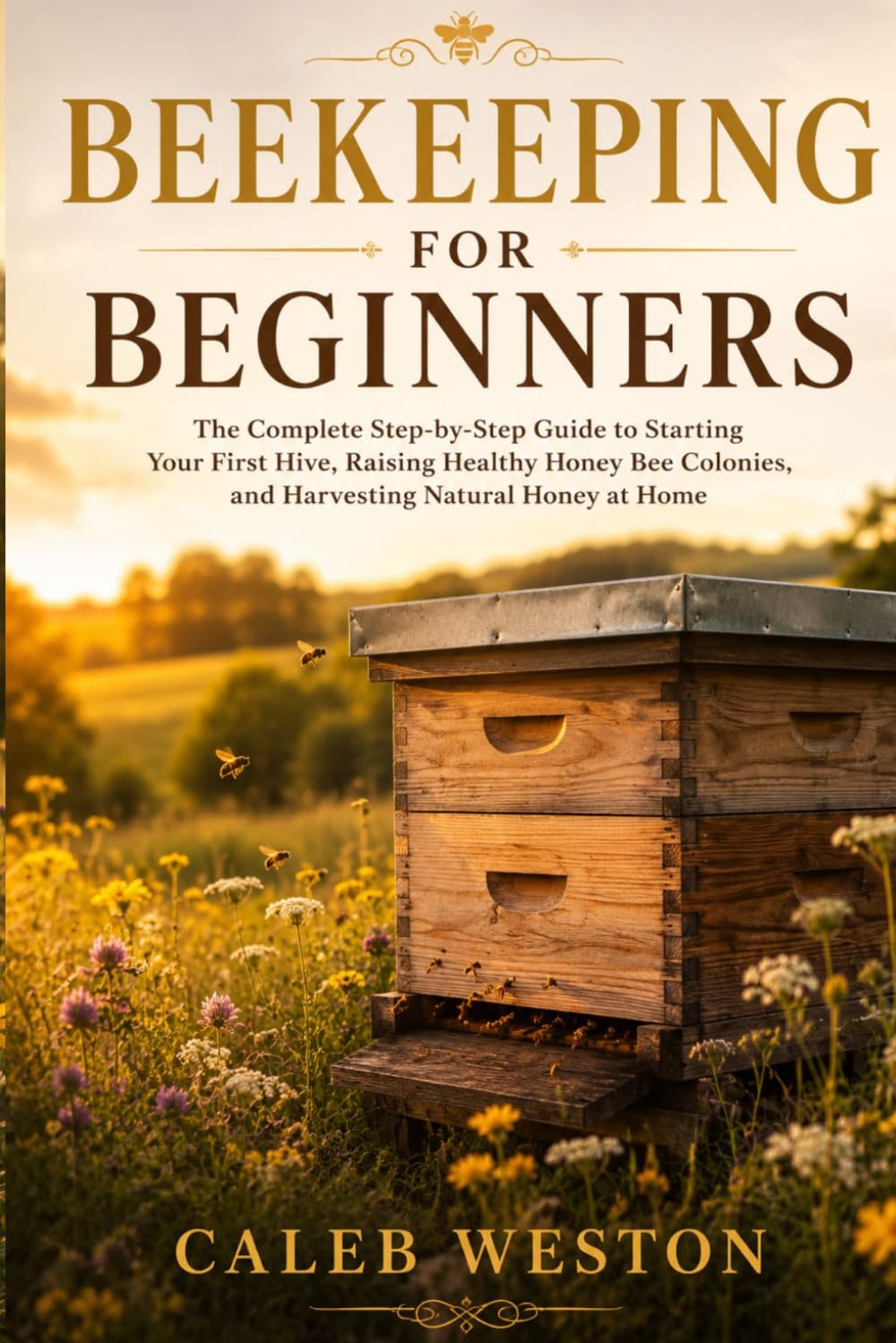 Beekeeping for Beginners: The Complete Step-by-Step Guide to Starting Your First Hive, Raising Healthy Honey Bee Colonies, and Harvesting Natural Honey at Home