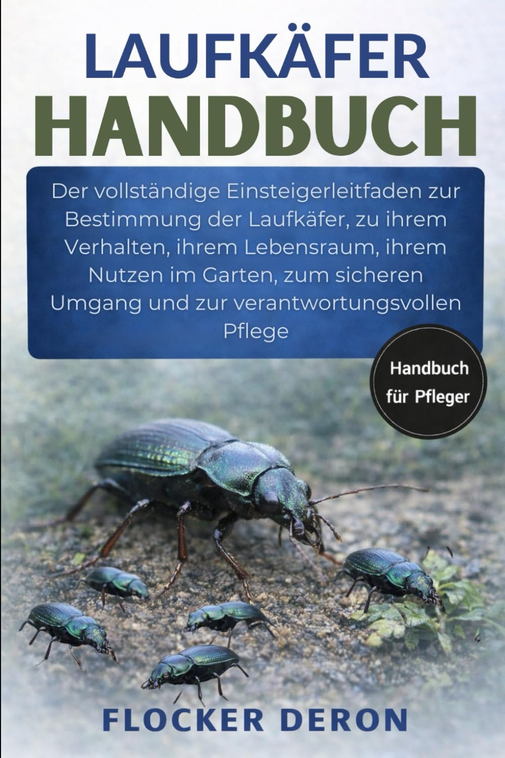 LAUFKÄFER-HANDBUCH: Der vollständige Einsteigerleitfaden zur Bestimmung der Laufkäfer, zu ihrem Verhalten, ihrem Lebensraum, ihrem Nutzen im Garten, ... Umgang und zur verantwortungsvollen Pflege