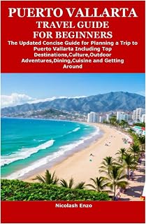 PUERTO VALLARTA TRAVEL GUIDE FOR BEGINNERS: The Updated Concise Guide for Planning a Trip to Puerto Vallarta Including Top Destinations,Culture,Outdoor Adventures,Dining,Cuisine and Getting Around