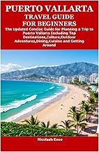 PUERTO VALLARTA TRAVEL GUIDE FOR BEGINNERS: The Updated Concise Guide for Planning a Trip to Puerto Vallarta Including Top Destinations,Culture,Outdoor Adventures,Dining,Cuisine and Getting Around