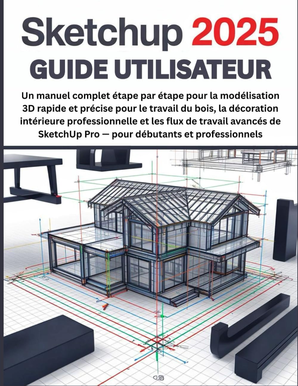 SketchUp 2025 Guide Utilisateur: Un manuel complet étape par étape pour la modélisation 3D rapide et précise pour le travail du bois, la décoration ... SketchUp Pro pour débutants et professionnels