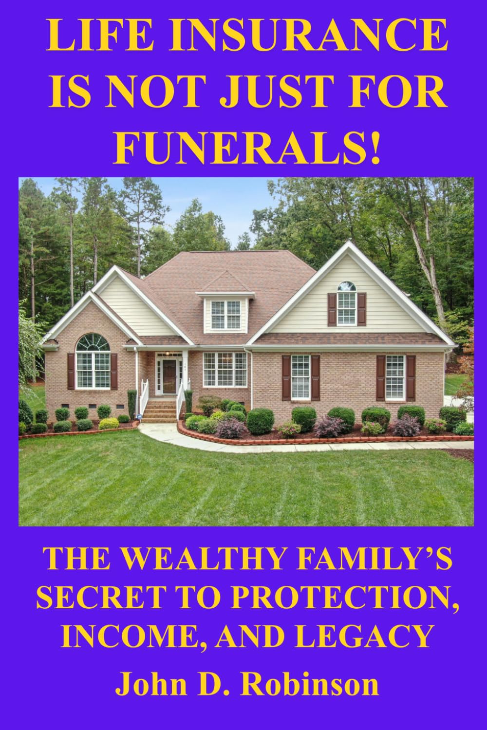 Life Insurance Is Not Just for Funerals: The Wealthy Family's Secret to Protection, Income, and Legacy