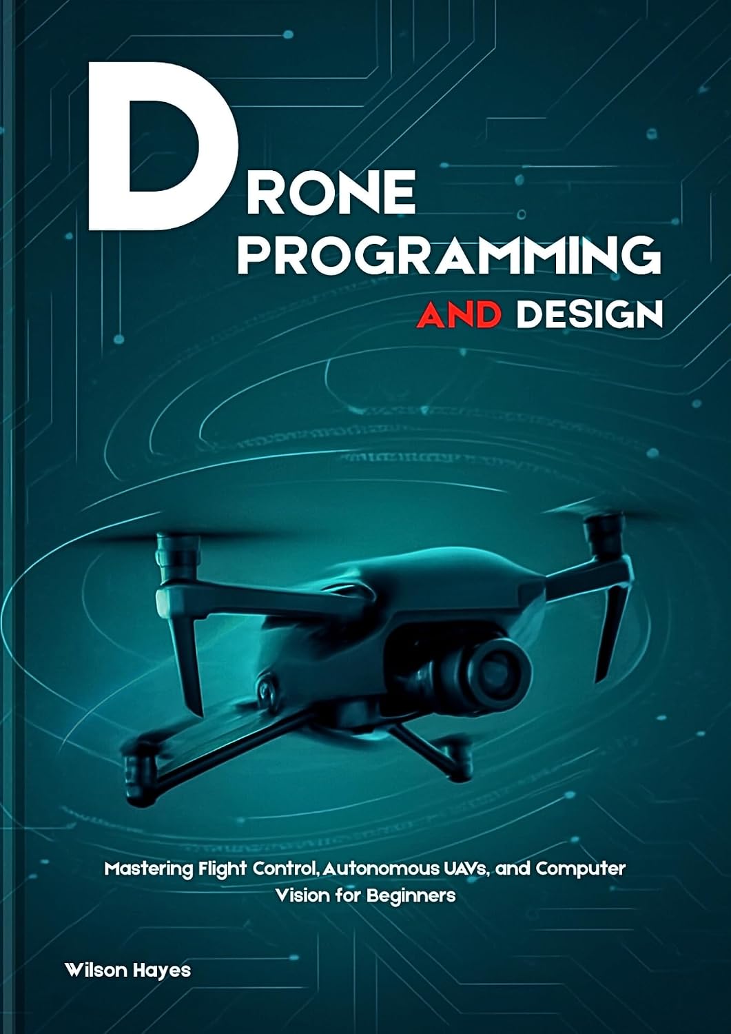 DRONE PROGRAMMING AND DESIGN : Mastering Flight Control, Autonomous UAVs, and Computer Vision for Beginners