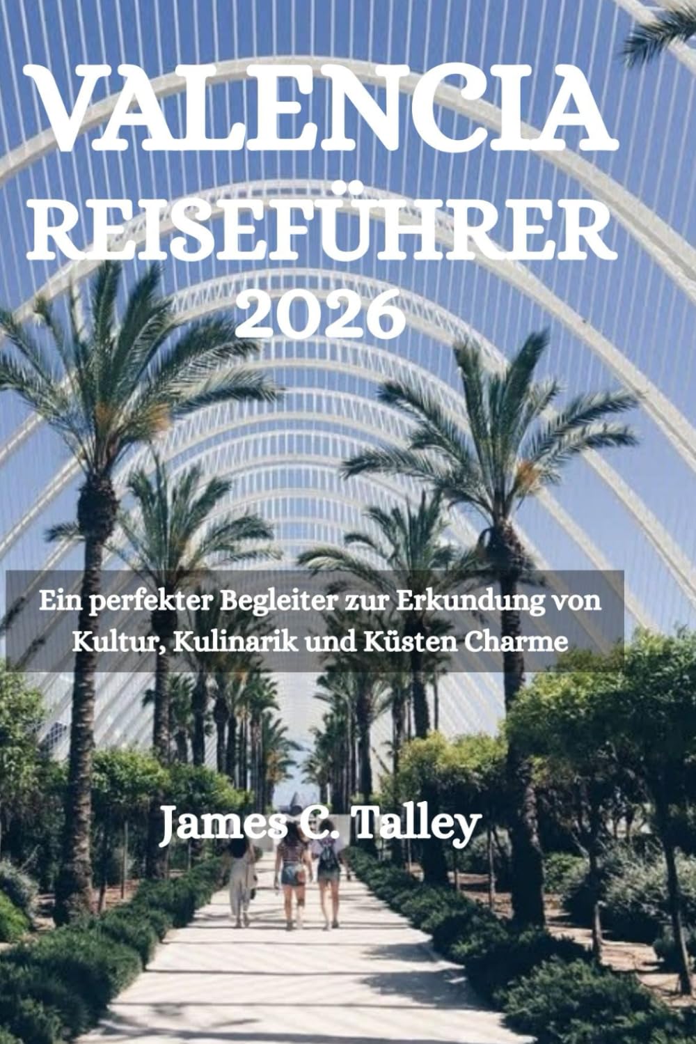 VALENCIA REISEFÜHRER 2026: Ein perfekter Begleiter zur Erkundung von Kultur, Kulinarik und Küsten Charme