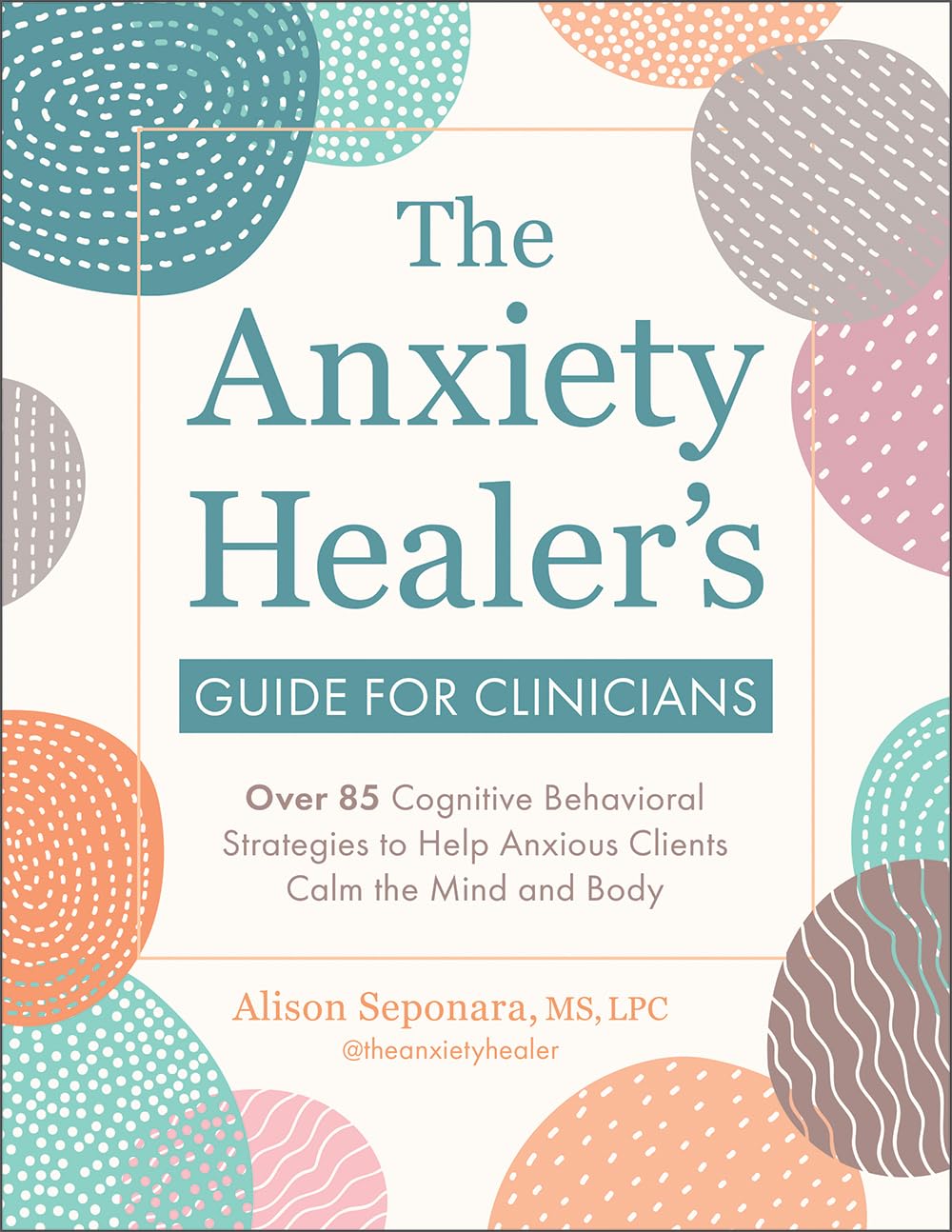 The Anxiety Healer’s Guide for Clinicians: Over 85 Cognitive Behavioral Strategies to Help Anxious Clients Calm the Mind and Body