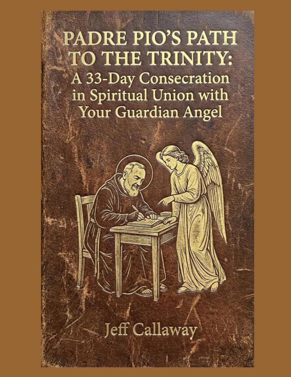 Padre Pio's Path to the Trinity: A 33-Day Consecration in Spiritual Union with Your Guardian Angel (Jeff Callaway's 33 Day Consecration Series)