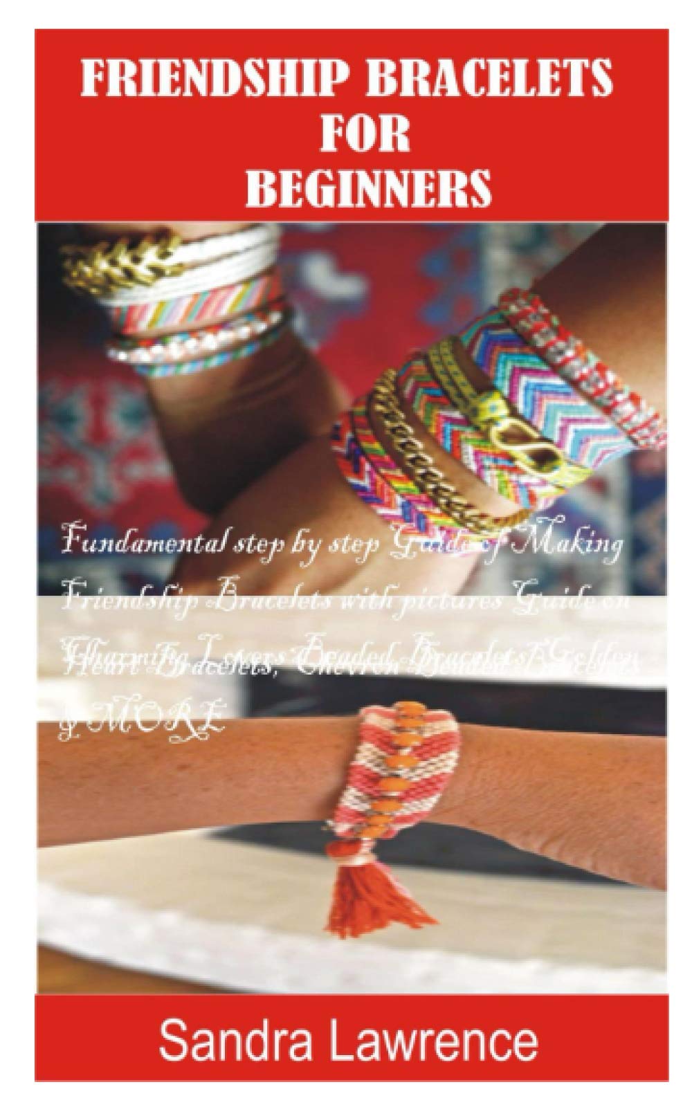 FRIENDSHIP BRACELETS FOR BEGINNERS: Fundamental Step by Step Guide of making Friendship Bracelets with DIY Projects with Pictures Guide on Charming Lovers Beaded Bracelets, Golden Heart Bracelets
