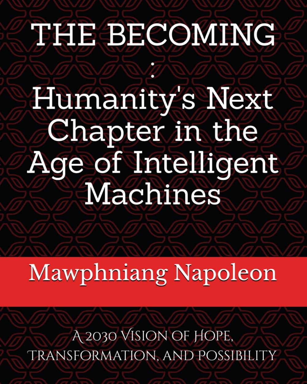 THE BECOMING:Humanity's Next Chapter in the Age of Intelligent Machines: A 2030 Vision of Hope, Transformation, and Possibility
