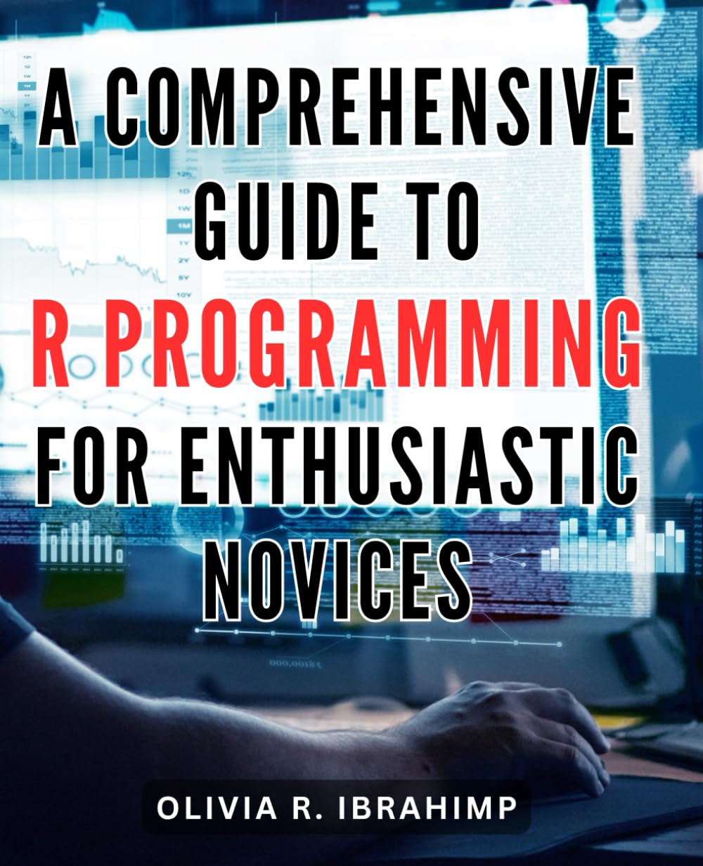 A Comprehensive Guide to R Programming for Enthusiastic Novices: Master the Fundamentals of R Programming with this Complete Step-by-Step Guide for Beginners