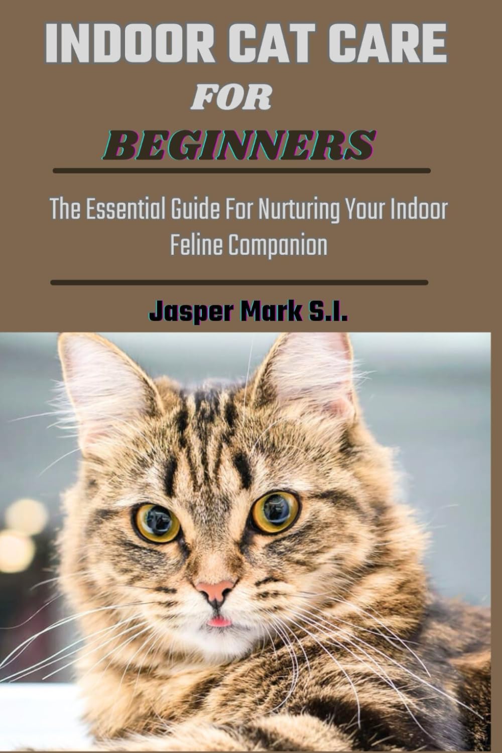 INDOOR CAT CARE FOR BEGINNERS: The Essential Guide For Nurturing Your Indoor Feline Companion
