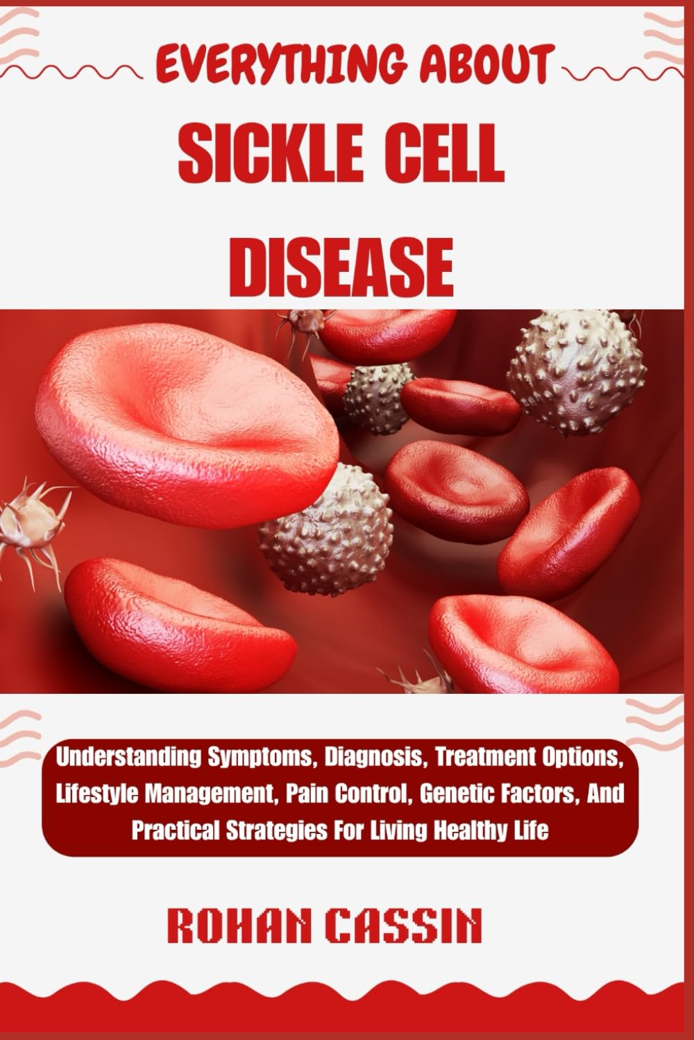 EVERYTHING ABOUT SICKLE CELL DISEASE: Understanding Symptoms, Diagnosis, Treatment Options, Lifestyle Management, Pain Control, Genetic Factors, And Practical Strategies For Living Healthy Life