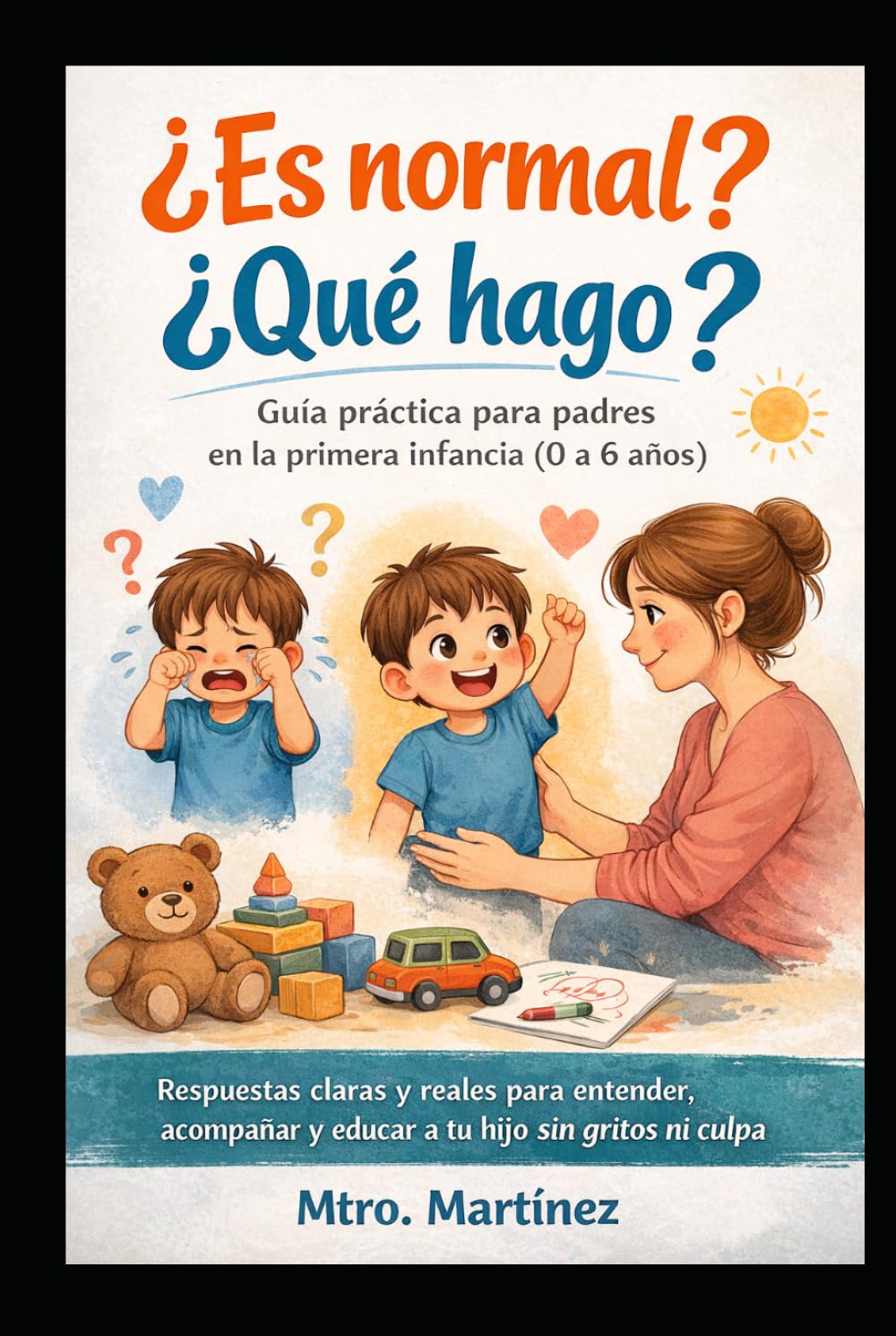 ¿Es normal? ¿Qué hago? Guía práctica para padres en la primera infancia (0 a 6 años): Respuestas claras y reales para entender, acompañar y educar a tu hijo sin gritos ni culpa
